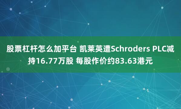 股票杠杆怎么加平台 凯莱英遭Schroders PLC减持16.77万股 每股作价约83.63港元