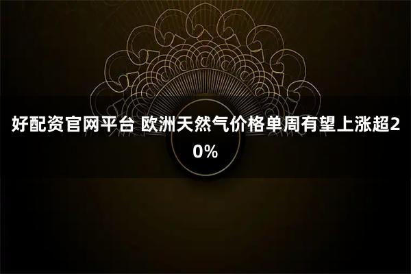 好配资官网平台 欧洲天然气价格单周有望上涨超20%