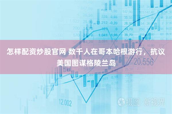 怎样配资炒股官网 数千人在哥本哈根游行，抗议美国图谋格陵兰岛