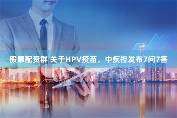 股票配资群 关于HPV疫苗，中疾控发布7问7答